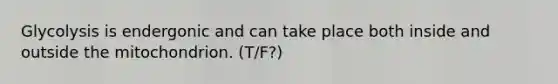 Glycolysis is endergonic and can take place both inside and outside the mitochondrion. (T/F?)