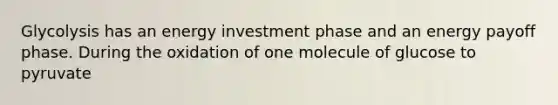 Glycolysis has an energy investment phase and an energy payoff phase. During the oxidation of one molecule of glucose to pyruvate