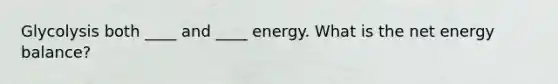 Glycolysis both ____ and ____ energy. What is the net energy balance?