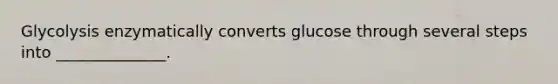 Glycolysis enzymatically converts glucose through several steps into ______________.