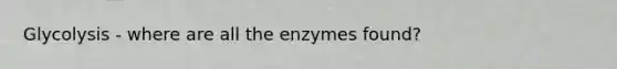 Glycolysis - where are all the enzymes found?