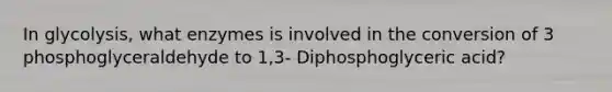 In glycolysis, what enzymes is involved in the conversion of 3 phosphoglyceraldehyde to 1,3- Diphosphoglyceric acid?