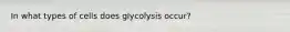 In what types of cells does glycolysis occur?