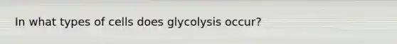 In what types of cells does glycolysis occur?