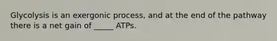 Glycolysis is an exergonic process, and at the end of the pathway there is a net gain of _____ ATPs.