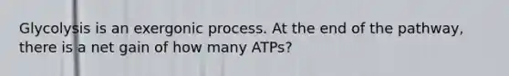 Glycolysis is an exergonic process. At the end of the pathway, there is a net gain of how many ATPs?