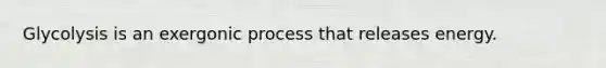 Glycolysis is an exergonic process that releases energy.