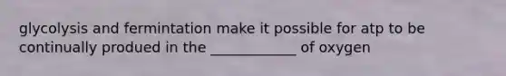glycolysis and fermintation make it possible for atp to be continually produed in the ____________ of oxygen