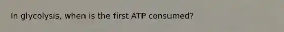 In glycolysis, when is the first ATP consumed?