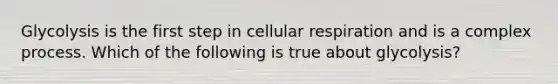 Glycolysis is the first step in <a href='https://www.questionai.com/knowledge/k1IqNYBAJw-cellular-respiration' class='anchor-knowledge'>cellular respiration</a> and is a complex process. Which of the following is true about glycolysis?