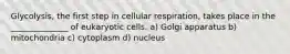 Glycolysis, the first step in cellular respiration, takes place in the ______________ of eukaryotic cells. a) Golgi apparatus b) mitochondria c) cytoplasm d) nucleus