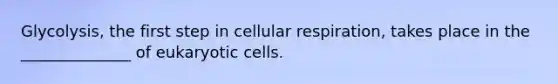 Glycolysis, the first step in cellular respiration, takes place in the ______________ of eukaryotic cells.