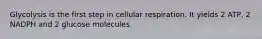 Glycolysis is the first step in cellular respiration. It yields 2 ATP, 2 NADPH and 2 glucose molecules.