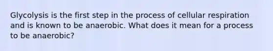 Glycolysis is the first step in the process of cellular respiration and is known to be anaerobic. What does it mean for a process to be anaerobic?