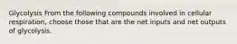 Glycolysis From the following compounds involved in cellular respiration, choose those that are the net inputs and net outputs of glycolysis.