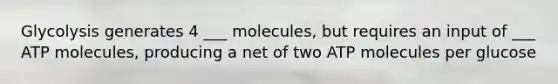 Glycolysis generates 4 ___ molecules, but requires an input of ___ ATP molecules, producing a net of two ATP molecules per glucose