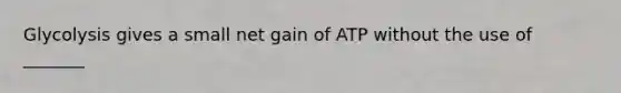 Glycolysis gives a small net gain of ATP without the use of _______