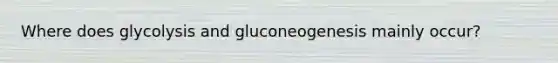 Where does glycolysis and gluconeogenesis mainly occur?