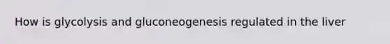 How is glycolysis and gluconeogenesis regulated in the liver