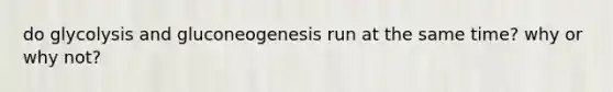 do glycolysis and gluconeogenesis run at the same time? why or why not?