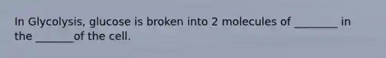 In Glycolysis, glucose is broken into 2 molecules of ________ in the _______of the cell.