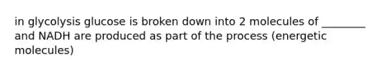 in glycolysis glucose is broken down into 2 molecules of ________ and NADH are produced as part of the process (energetic molecules)