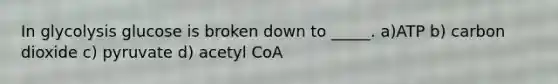 In glycolysis glucose is broken down to _____. a)ATP b) carbon dioxide c) pyruvate d) acetyl CoA