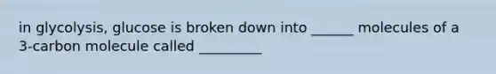 in glycolysis, glucose is broken down into ______ molecules of a 3-carbon molecule called _________