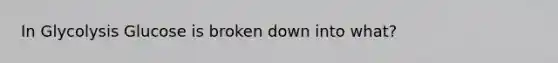 In Glycolysis Glucose is broken down into what?