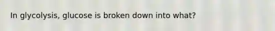 In glycolysis, glucose is broken down into what?