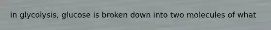 in glycolysis, glucose is broken down into two molecules of what