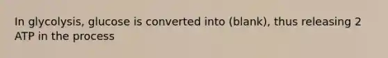 In glycolysis, glucose is converted into (blank), thus releasing 2 ATP in the process