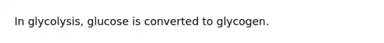 In glycolysis, glucose is converted to glycogen.