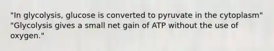 "In glycolysis, glucose is converted to pyruvate in the cytoplasm" "Glycolysis gives a small net gain of ATP without the use of oxygen."