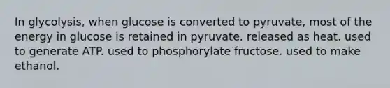 In glycolysis, when glucose is converted to pyruvate, most of the energy in glucose is retained in pyruvate. released as heat. used to generate ATP. used to phosphorylate fructose. used to make ethanol.