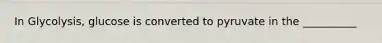 In Glycolysis, glucose is converted to pyruvate in the __________