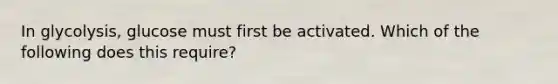 In glycolysis, glucose must first be activated. Which of the following does this require?