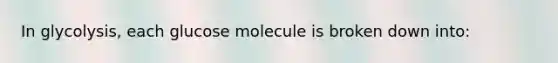 In glycolysis, each glucose molecule is broken down into: