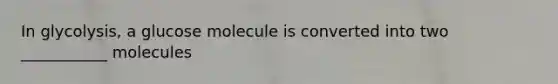 In glycolysis, a glucose molecule is converted into two ___________ molecules