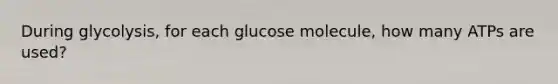 During glycolysis, for each glucose molecule, how many ATPs are used?