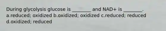 During glycolysis glucose is ________ and NAD+ is ________. a.reduced; oxidized b.oxidized; oxidized c.reduced; reduced d.oxidized; reduced