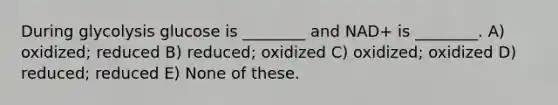 During glycolysis glucose is ________ and NAD+ is ________. A) oxidized; reduced B) reduced; oxidized C) oxidized; oxidized D) reduced; reduced E) None of these.