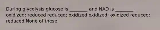 During glycolysis glucose is ________ and NAD is ________. oxidized; reduced reduced; oxidized oxidized; oxidized reduced; reduced None of these.