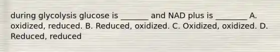 during glycolysis glucose is _______ and NAD plus is ________ A. oxidized, reduced. B. Reduced, oxidized. C. Oxidized, oxidized. D. Reduced, reduced