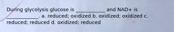 During glycolysis glucose is ____________ and NAD+ is _____________. a. reduced; oxidized b. oxidized; oxidized c. reduced; reduced d. oxidized; reduced