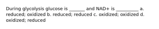 During glycolysis glucose is _______ and NAD+ is __________ a. reduced; oxidized b. reduced; reduced c. oxidized; oxidized d. oxidized; reduced