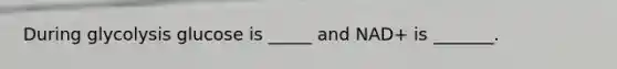 During glycolysis glucose is _____ and NAD+ is _______.