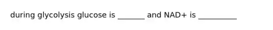 during glycolysis glucose is _______ and NAD+ is __________