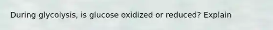 During glycolysis, is glucose oxidized or reduced? Explain