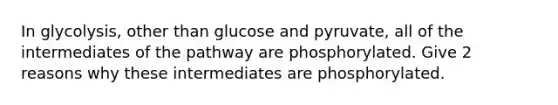 In glycolysis, other than glucose and pyruvate, all of the intermediates of the pathway are phosphorylated. Give 2 reasons why these intermediates are phosphorylated.